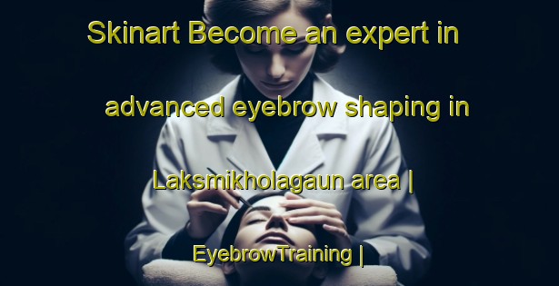 Skinart Become an expert in advanced eyebrow shaping in Laksmikholagaun area | EyebrowTraining | EyebrowClasses | SkinartTraining-Nepal